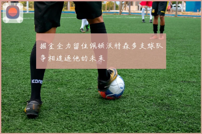 掘金全力留住佩顿沃特森多支球队争相追逐他的未来