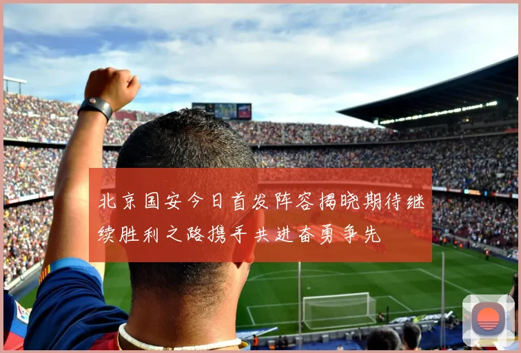 北京国安今日首发阵容揭晓期待继续胜利之路携手共进奋勇争先
