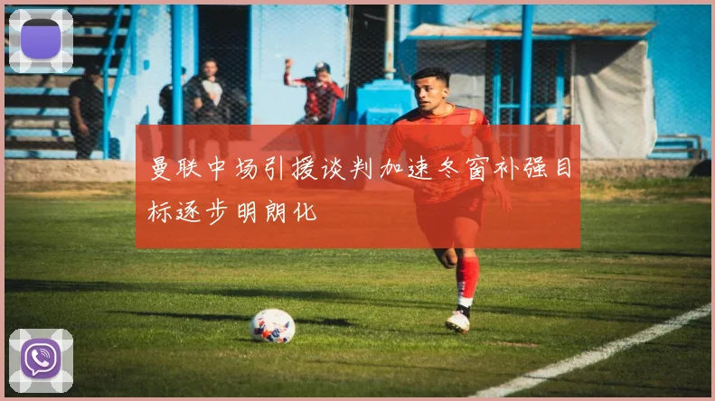 曼联中场引援谈判加速冬窗补强目标逐步明朗化