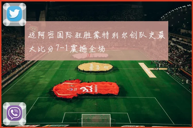 迈阿密国际狂胜蒙特利尔创队史最大比分7-1震撼全场