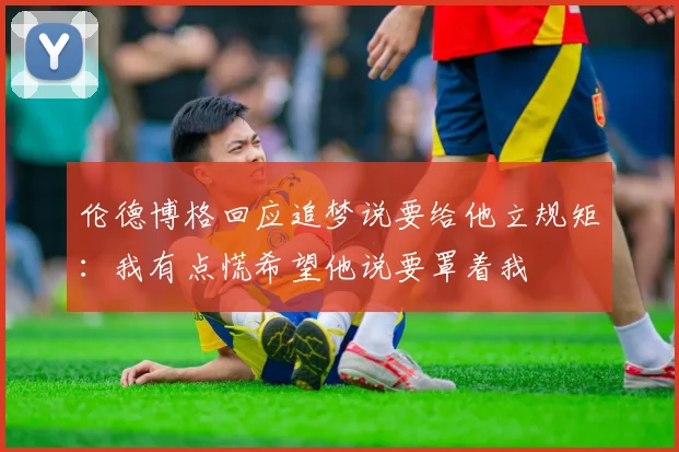 伦德博格回应追梦说要给他立规矩:我有点慌希望他说要罩着我