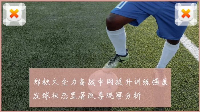 郑钦文全力备战中网提升训练强度发球状态显著改善观察分析