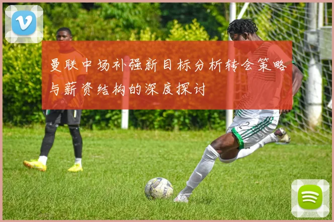 曼联中场补强新目标分析转会策略与薪资结构的深度探讨