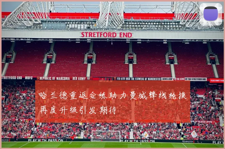 哈兰德重返合练助力曼城锋线轮换再度升级引发期待