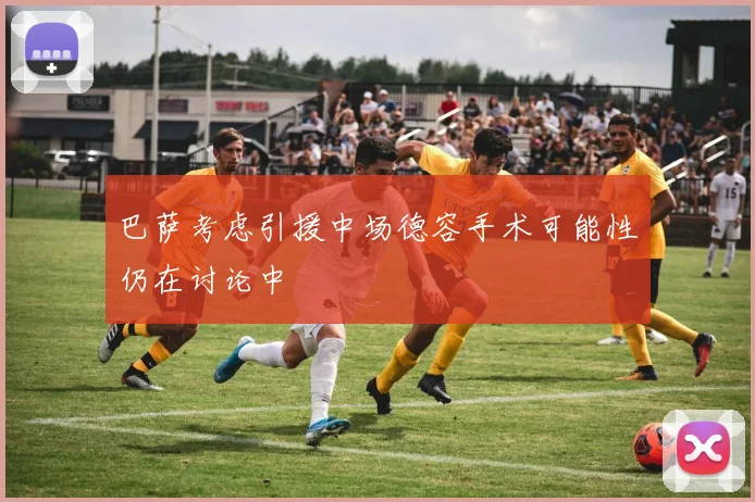 巴萨考虑引援中场德容手术可能性仍在讨论中
