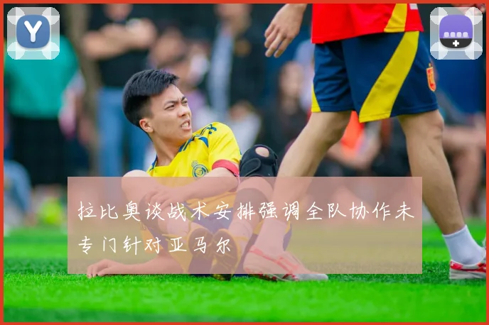 拉比奥谈战术安排强调全队协作未专门针对亚马尔