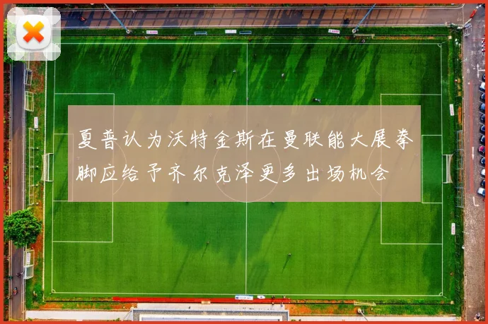 夏普认为沃特金斯在曼联能大展拳脚应给予齐尔克泽更多出场机会