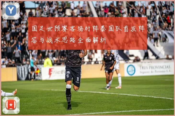 国足世预赛客场对阵泰国队首发阵容与战术思路全面解析