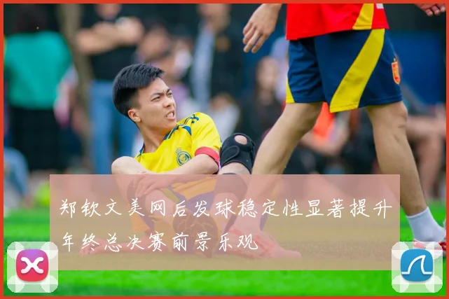 郑钦文美网后发球稳定性显著提升年终总决赛前景乐观